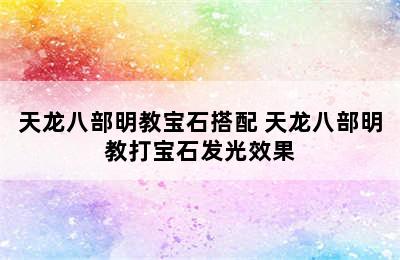 天龙八部明教宝石搭配 天龙八部明教打宝石发光效果